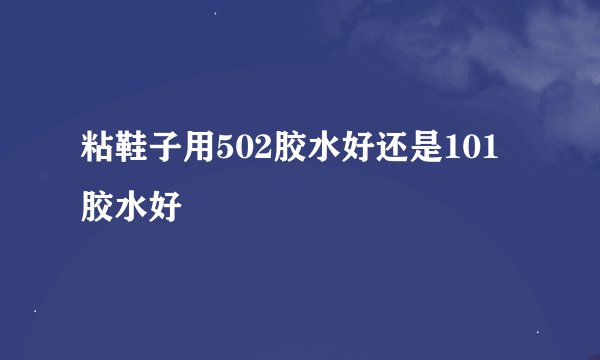 粘鞋子用502胶水好还是101胶水好