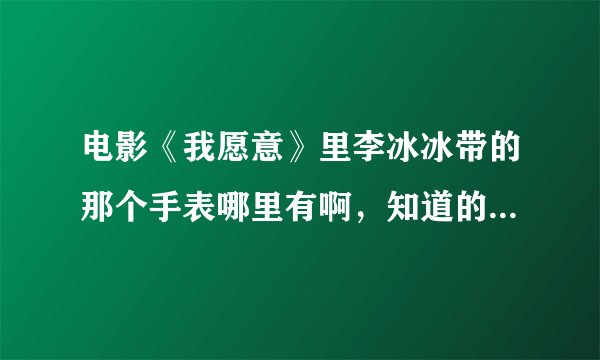 电影《我愿意》里李冰冰带的那个手表哪里有啊，知道的告诉我呗