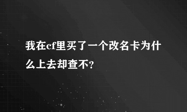 我在cf里买了一个改名卡为什么上去却查不？