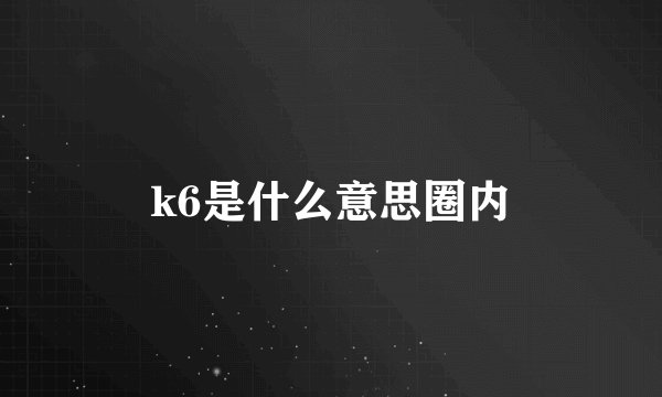 k6是什么意思圈内