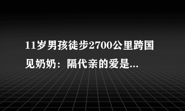 11岁男孩徒步2700公里跨国见奶奶：隔代亲的爱是最深的！