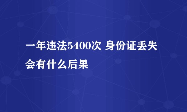 一年违法5400次 身份证丢失会有什么后果