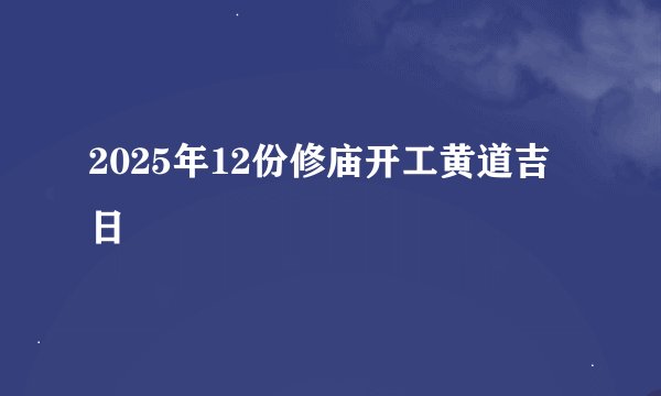 2025年12份修庙开工黄道吉日