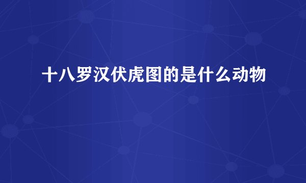 十八罗汉伏虎图的是什么动物