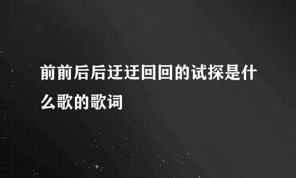 前前后后迂迂回回的试探是什么歌的歌词