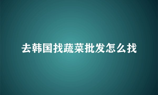 去韩国找蔬菜批发怎么找