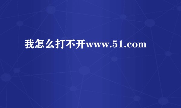 我怎么打不开www.51.com