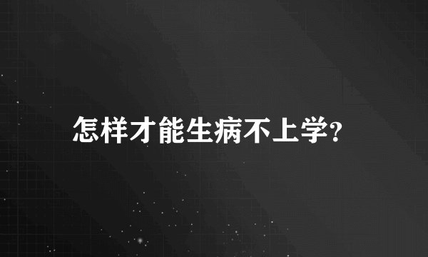 怎样才能生病不上学？