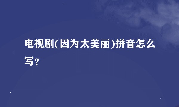 电视剧(因为太美丽)拼音怎么写？