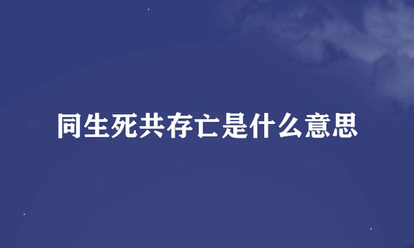 同生死共存亡是什么意思