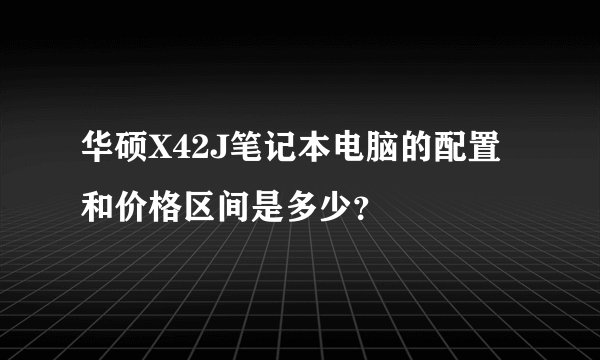 华硕X42J笔记本电脑的配置和价格区间是多少？