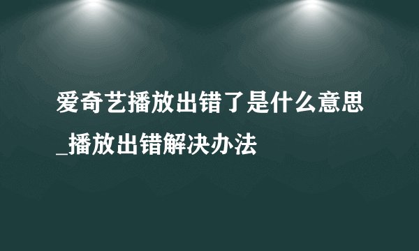 爱奇艺播放出错了是什么意思_播放出错解决办法
