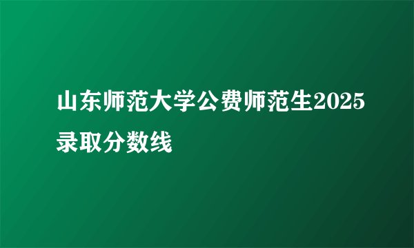 山东师范大学公费师范生2025录取分数线
