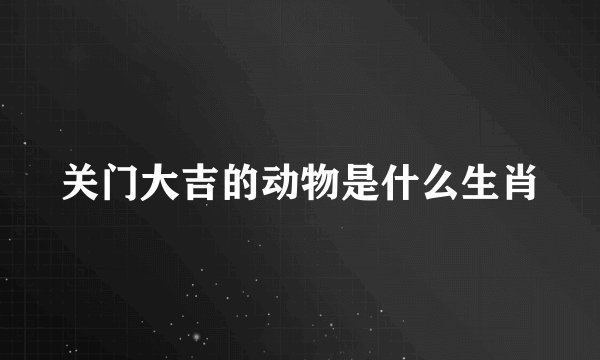 关门大吉的动物是什么生肖