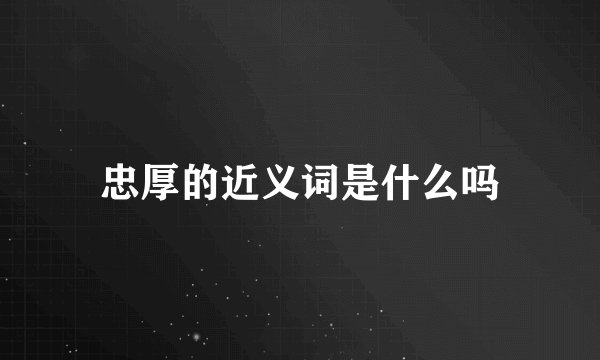 忠厚的近义词是什么吗