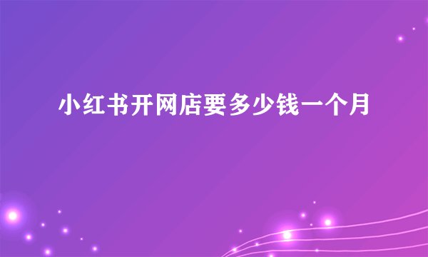 小红书开网店要多少钱一个月
