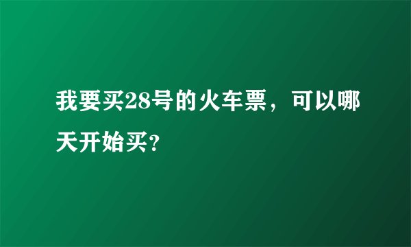 我要买28号的火车票，可以哪天开始买？