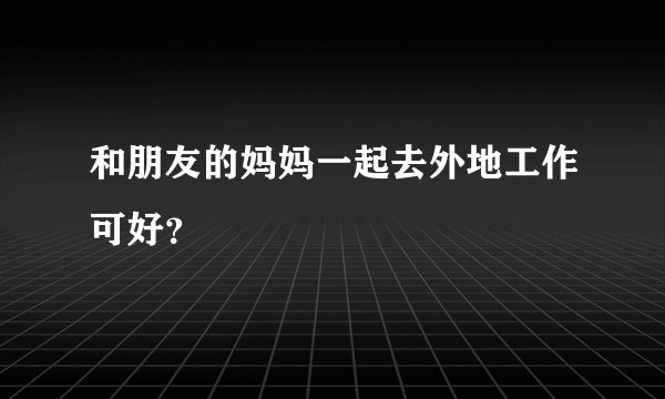和朋友的妈妈一起去外地工作可好？