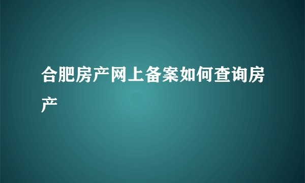合肥房产网上备案如何查询房产