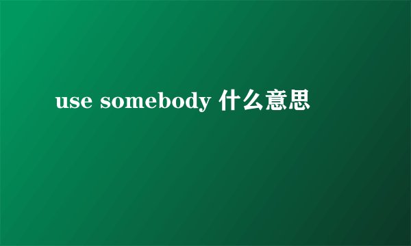 use somebody 什么意思