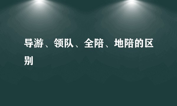导游、领队、全陪、地陪的区别