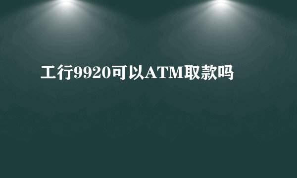 工行9920可以ATM取款吗