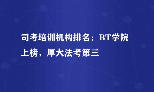 司考培训机构排名：BT学院上榜，厚大法考第三