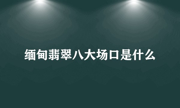 缅甸翡翠八大场口是什么