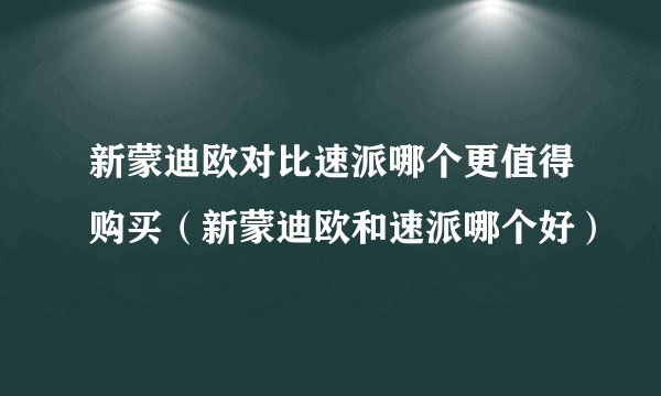 新蒙迪欧对比速派哪个更值得购买（新蒙迪欧和速派哪个好）