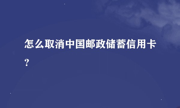 怎么取消中国邮政储蓄信用卡？