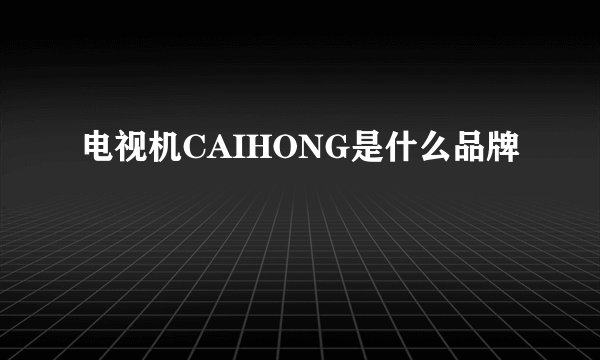 电视机CAIHONG是什么品牌