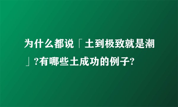 为什么都说「土到极致就是潮」?有哪些土成功的例子?