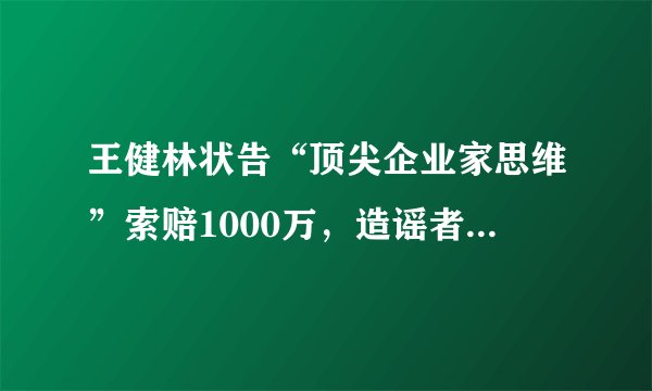 王健林状告“顶尖企业家思维”索赔1000万，造谣者致歉求原谅？