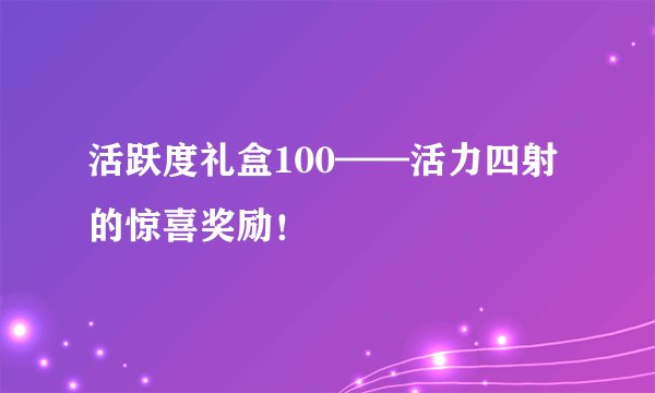 活跃度礼盒100——活力四射的惊喜奖励！