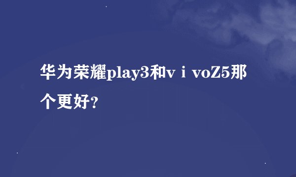 华为荣耀play3和vⅰvoZ5那个更好？