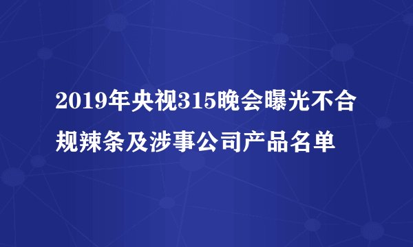 2019年央视315晚会曝光不合规辣条及涉事公司产品名单