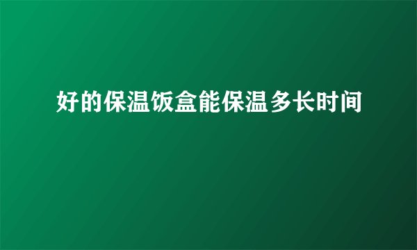 好的保温饭盒能保温多长时间