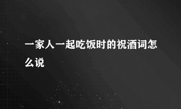 一家人一起吃饭时的祝酒词怎么说