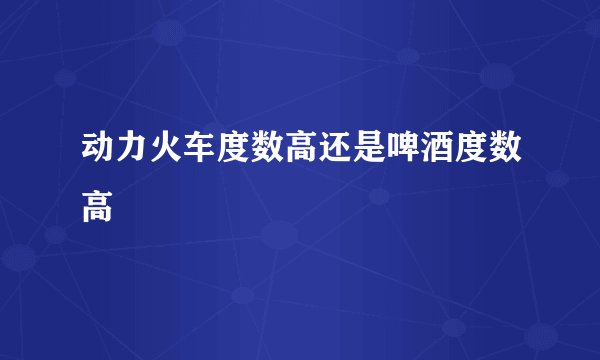 动力火车度数高还是啤酒度数高