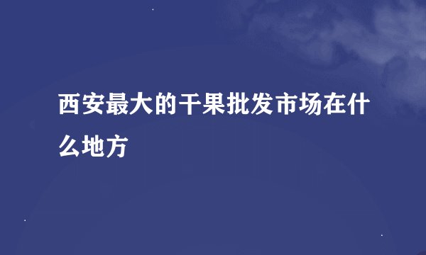 西安最大的干果批发市场在什么地方