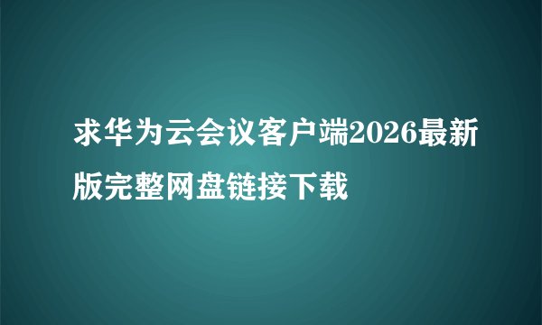 求华为云会议客户端2026最新版完整网盘链接下载