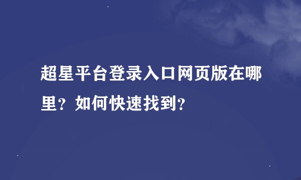 超星平台登录入口网页版在哪里？如何快速找到？