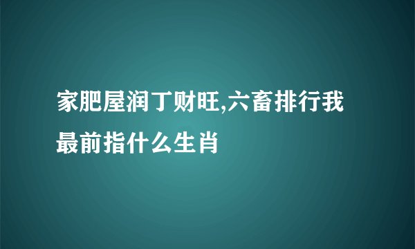 家肥屋润丁财旺,六畜排行我最前指什么生肖