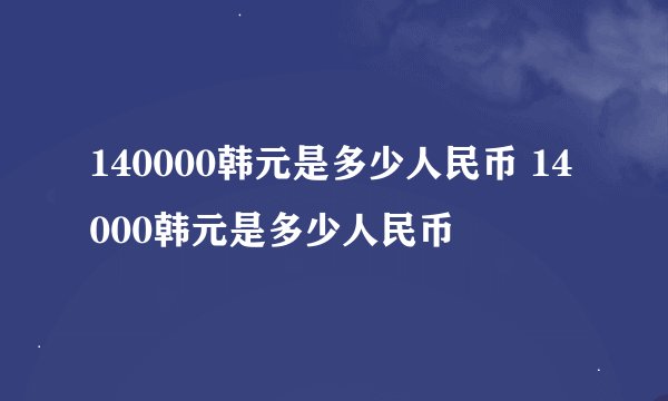 140000韩元是多少人民币 14000韩元是多少人民币