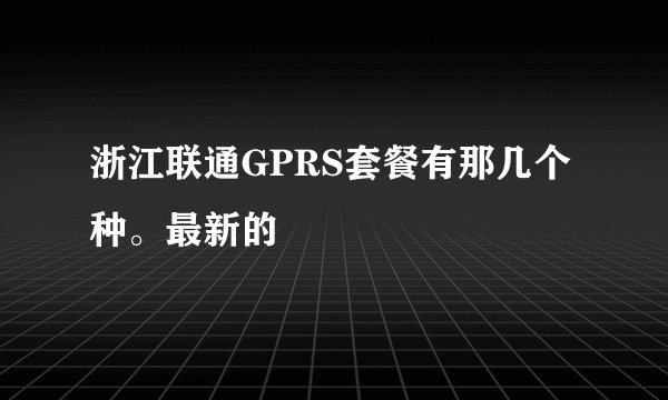 浙江联通GPRS套餐有那几个种。最新的