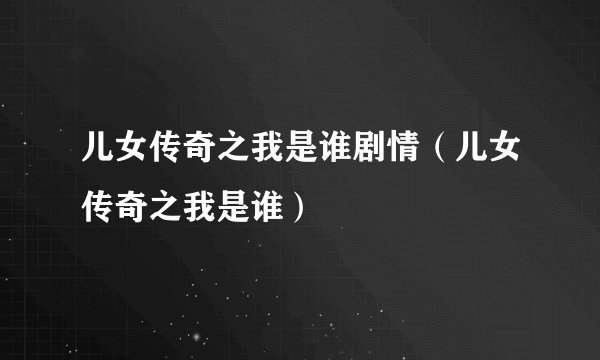 儿女传奇之我是谁剧情（儿女传奇之我是谁）