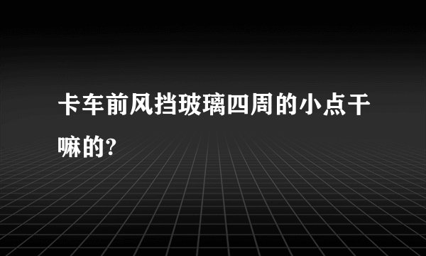 卡车前风挡玻璃四周的小点干嘛的?