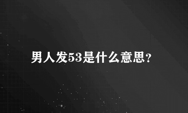 男人发53是什么意思？