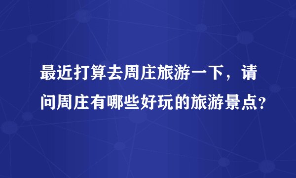 最近打算去周庄旅游一下，请问周庄有哪些好玩的旅游景点？