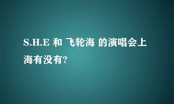 S.H.E 和 飞轮海 的演唱会上海有没有?
